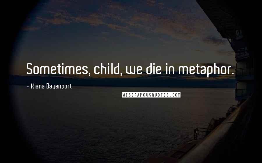 Kiana Davenport Quotes: Sometimes, child, we die in metaphor.