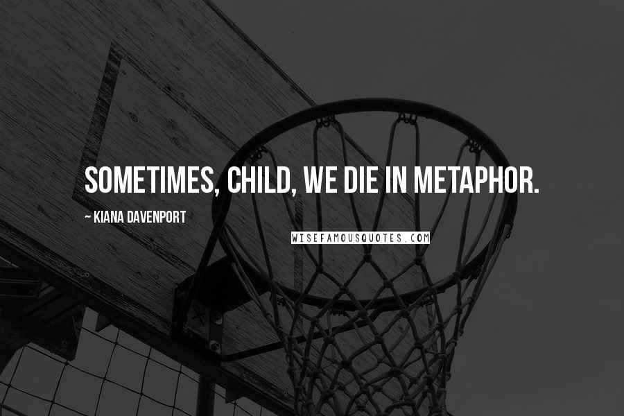 Kiana Davenport Quotes: Sometimes, child, we die in metaphor.