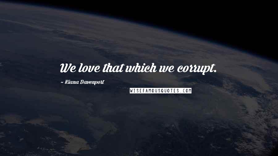 Kiana Davenport Quotes: We love that which we corrupt.