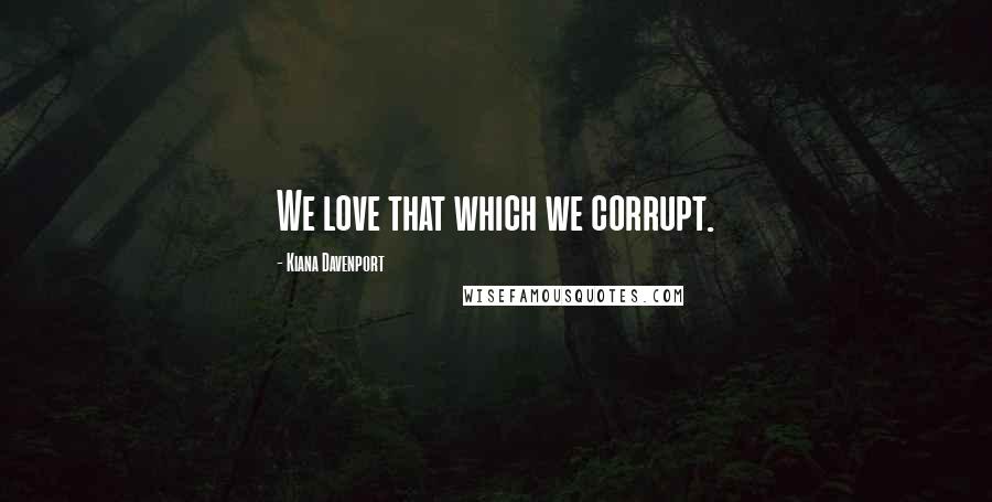 Kiana Davenport Quotes: We love that which we corrupt.