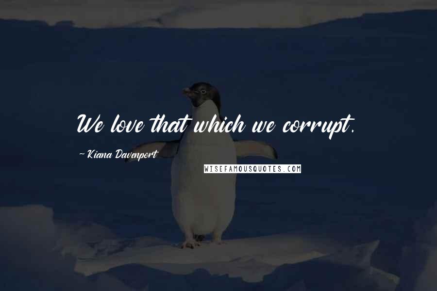 Kiana Davenport Quotes: We love that which we corrupt.