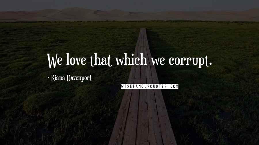 Kiana Davenport Quotes: We love that which we corrupt.