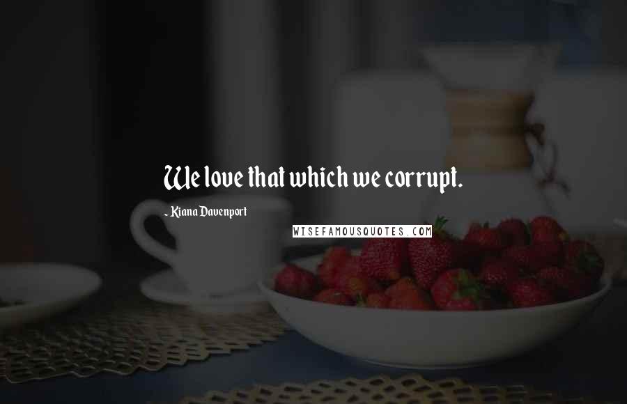 Kiana Davenport Quotes: We love that which we corrupt.