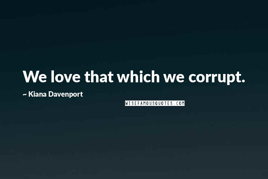 Kiana Davenport Quotes: We love that which we corrupt.