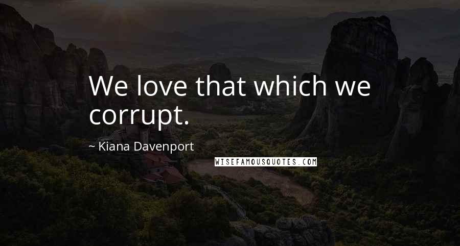 Kiana Davenport Quotes: We love that which we corrupt.