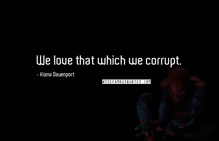 Kiana Davenport Quotes: We love that which we corrupt.