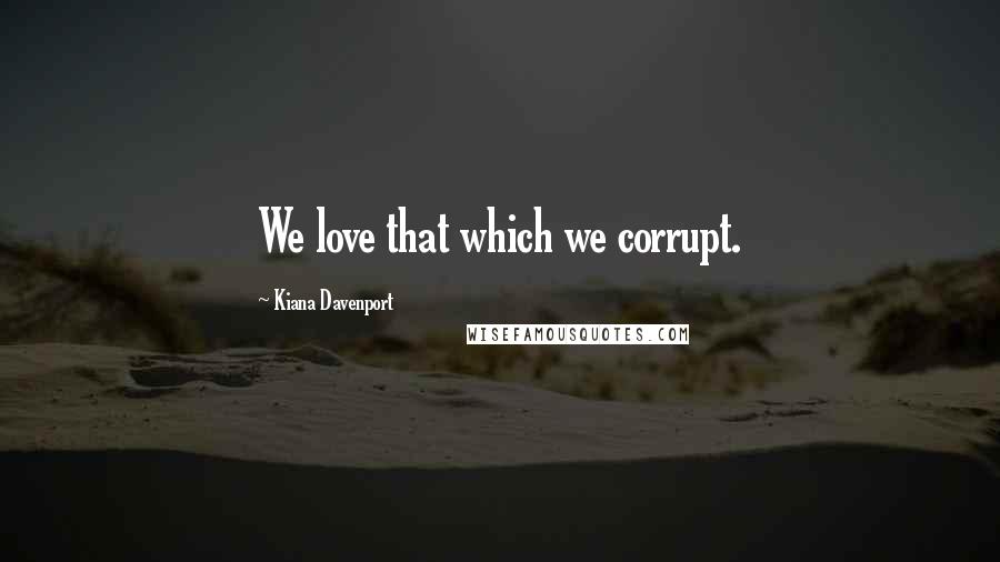 Kiana Davenport Quotes: We love that which we corrupt.