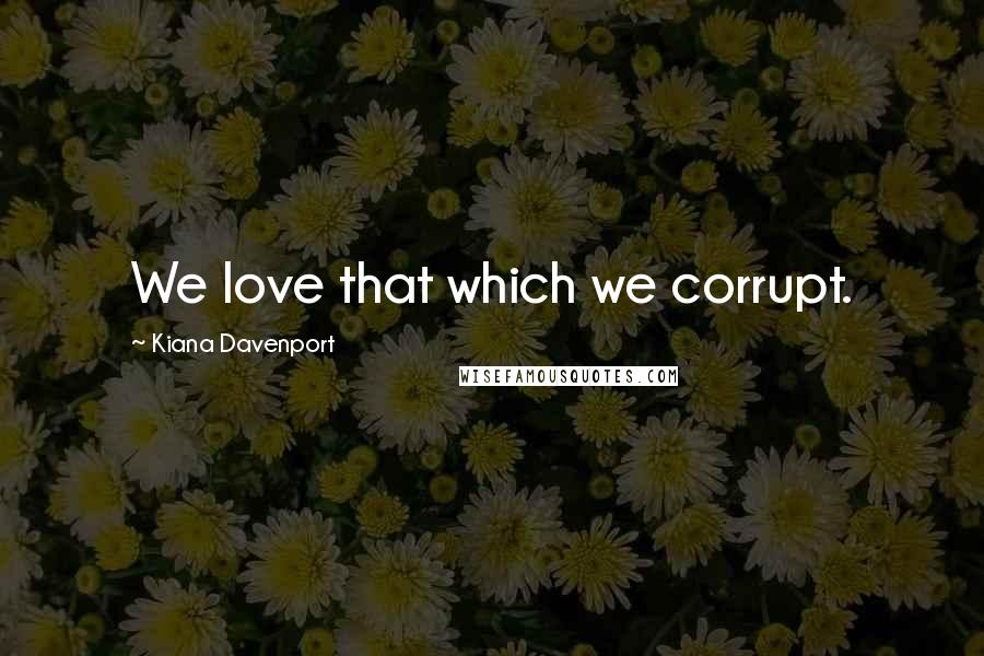 Kiana Davenport Quotes: We love that which we corrupt.