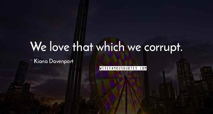 Kiana Davenport Quotes: We love that which we corrupt.
