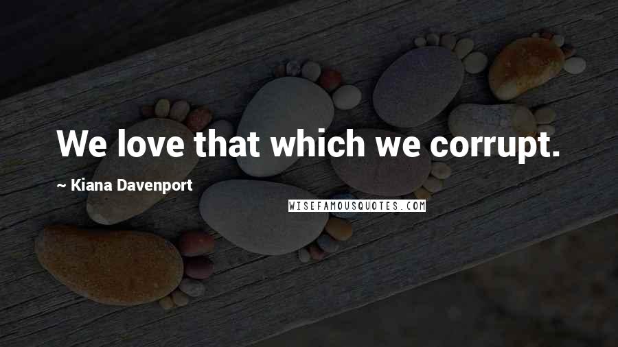 Kiana Davenport Quotes: We love that which we corrupt.