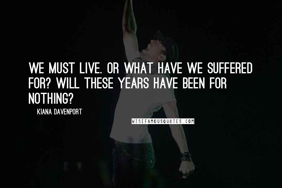 Kiana Davenport Quotes: We must live. Or what have we suffered for? Will these years have been for nothing?