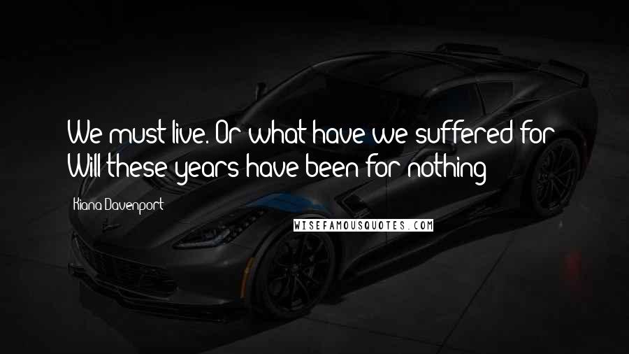 Kiana Davenport Quotes: We must live. Or what have we suffered for? Will these years have been for nothing?