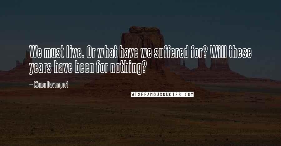 Kiana Davenport Quotes: We must live. Or what have we suffered for? Will these years have been for nothing?