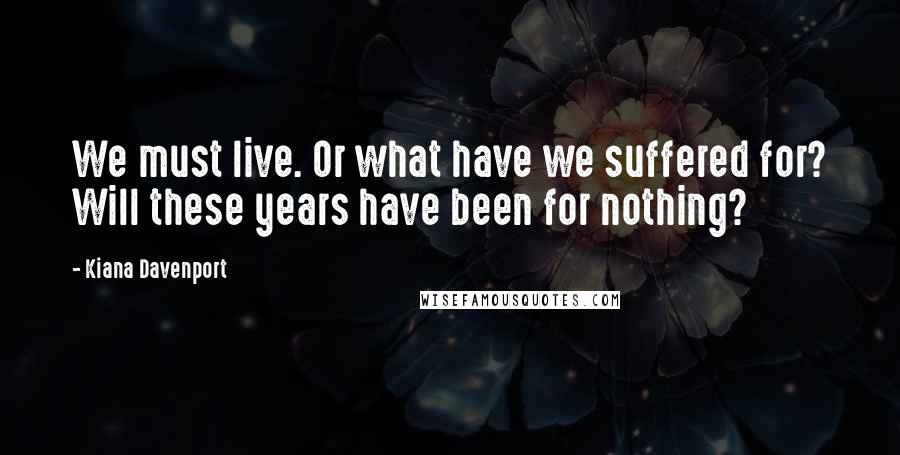 Kiana Davenport Quotes: We must live. Or what have we suffered for? Will these years have been for nothing?