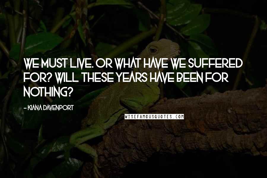 Kiana Davenport Quotes: We must live. Or what have we suffered for? Will these years have been for nothing?