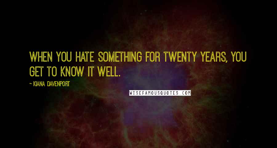 Kiana Davenport Quotes: When you hate something for twenty years, you get to know it well.