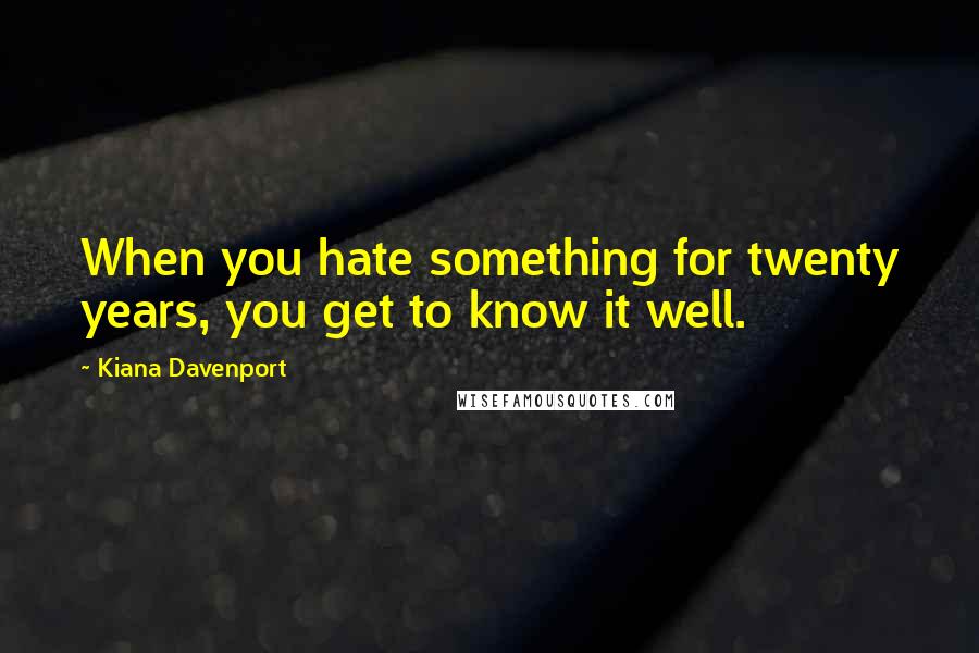 Kiana Davenport Quotes: When you hate something for twenty years, you get to know it well.