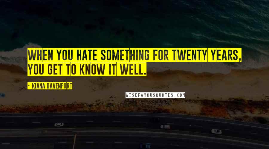 Kiana Davenport Quotes: When you hate something for twenty years, you get to know it well.