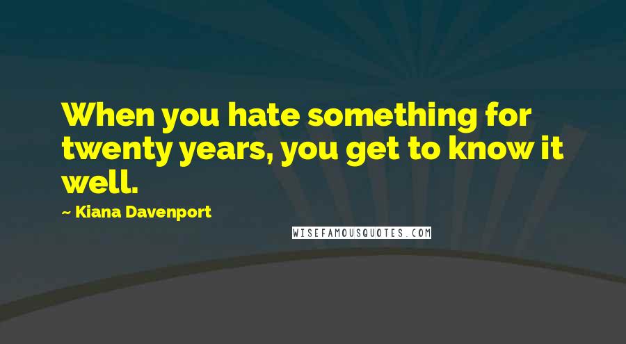 Kiana Davenport Quotes: When you hate something for twenty years, you get to know it well.