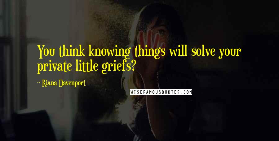 Kiana Davenport Quotes: You think knowing things will solve your private little griefs?