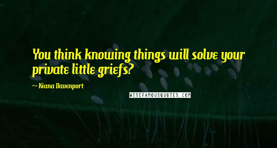 Kiana Davenport Quotes: You think knowing things will solve your private little griefs?