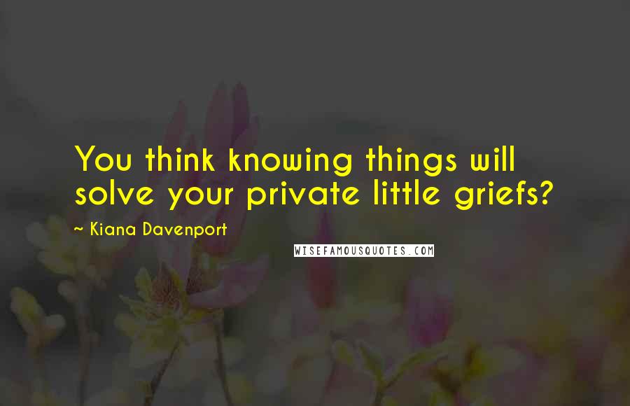 Kiana Davenport Quotes: You think knowing things will solve your private little griefs?