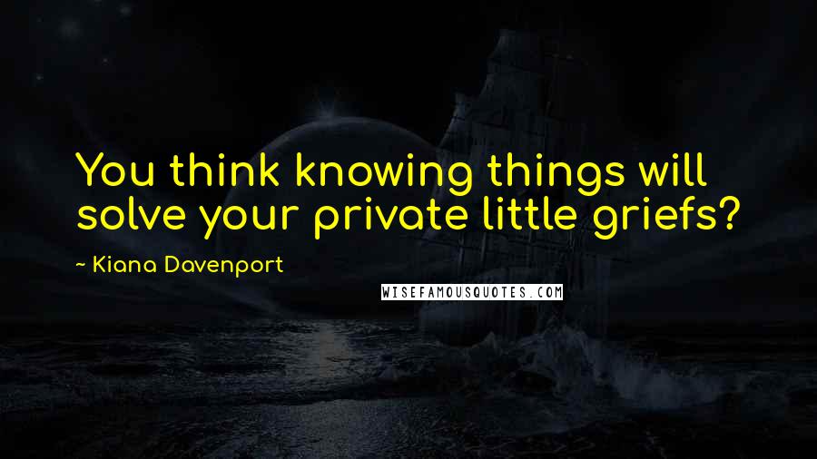 Kiana Davenport Quotes: You think knowing things will solve your private little griefs?