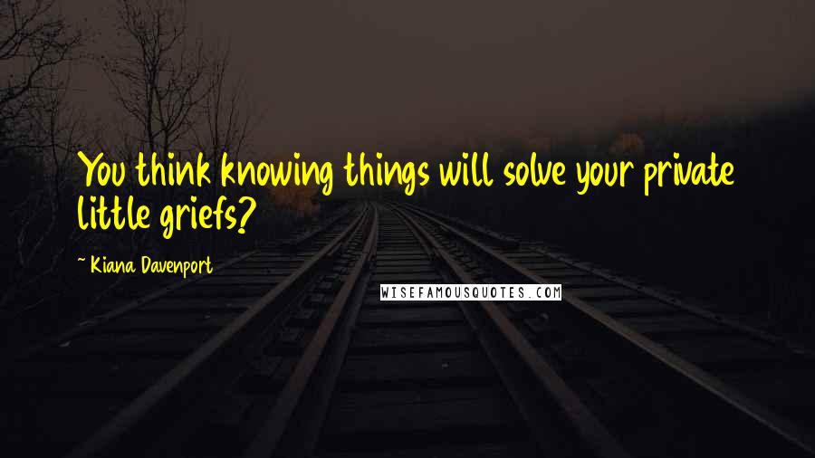 Kiana Davenport Quotes: You think knowing things will solve your private little griefs?