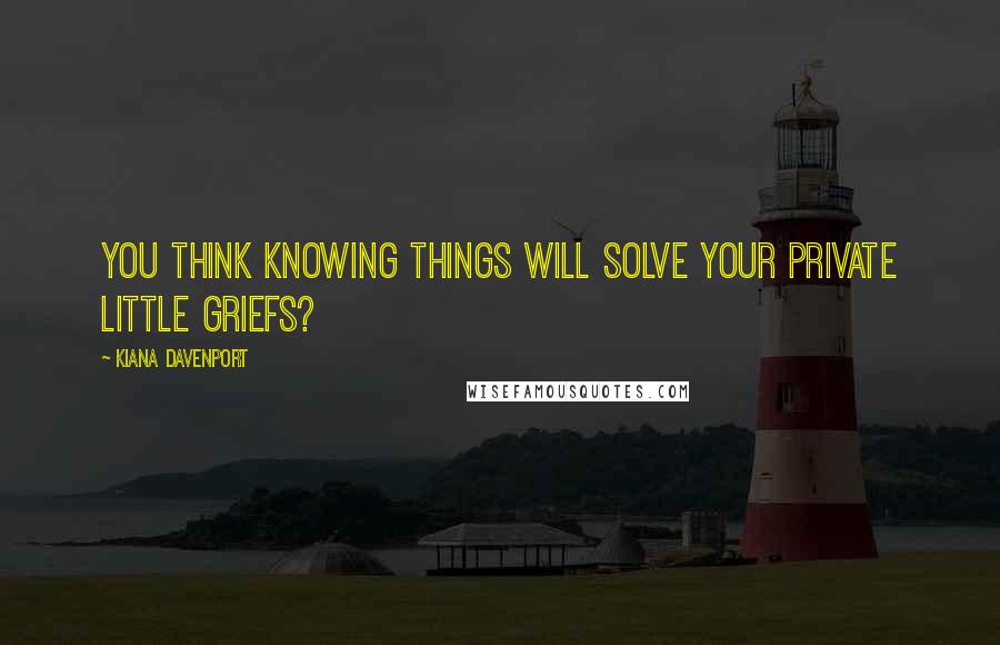 Kiana Davenport Quotes: You think knowing things will solve your private little griefs?