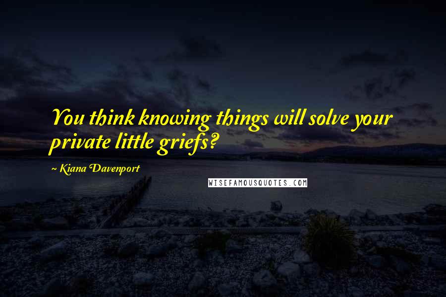 Kiana Davenport Quotes: You think knowing things will solve your private little griefs?