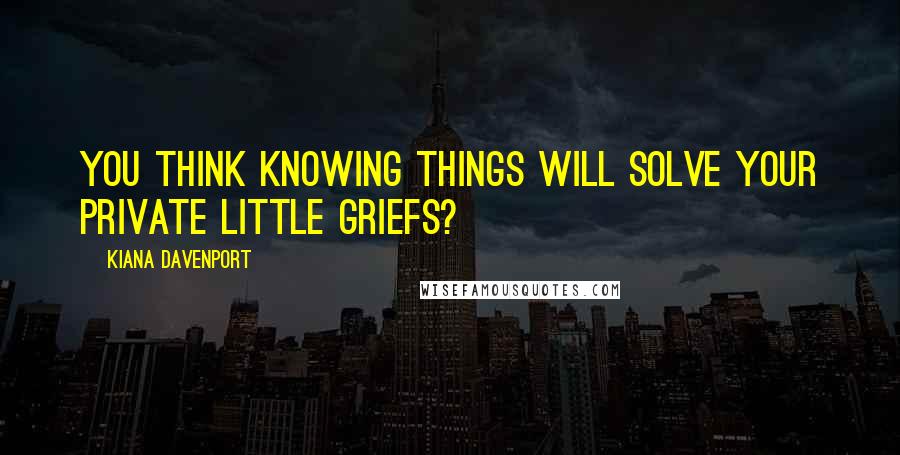 Kiana Davenport Quotes: You think knowing things will solve your private little griefs?