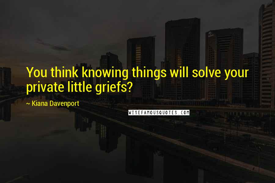 Kiana Davenport Quotes: You think knowing things will solve your private little griefs?