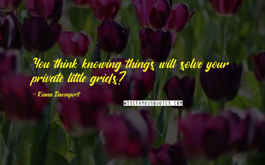 Kiana Davenport Quotes: You think knowing things will solve your private little griefs?