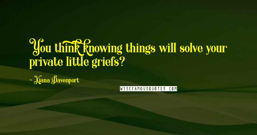 Kiana Davenport Quotes: You think knowing things will solve your private little griefs?