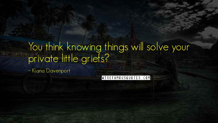Kiana Davenport Quotes: You think knowing things will solve your private little griefs?