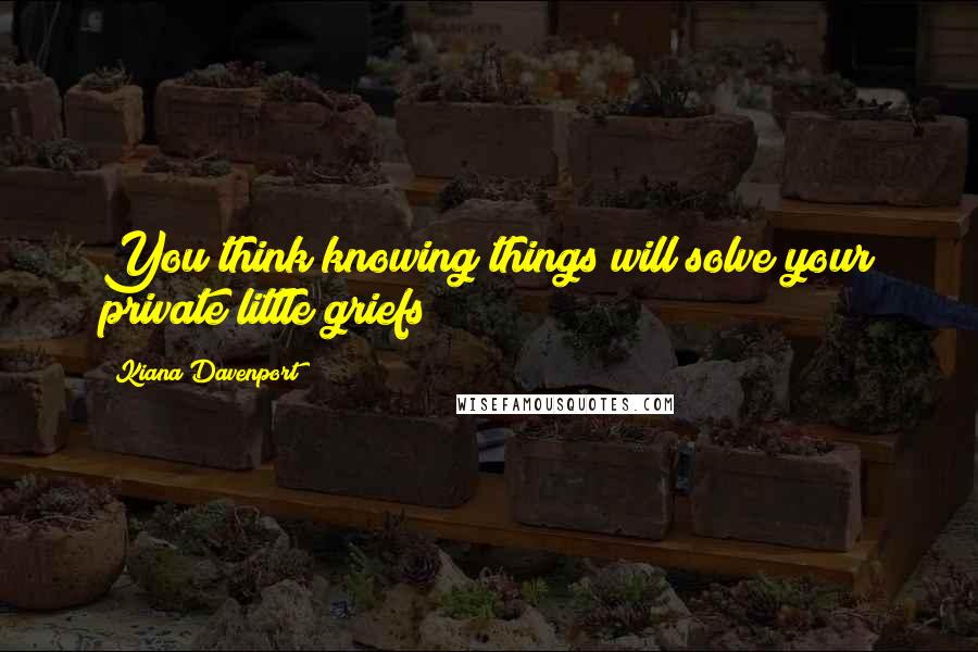 Kiana Davenport Quotes: You think knowing things will solve your private little griefs?