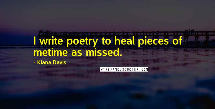 Kiana Davis Quotes: I write poetry to heal pieces of metime as missed.