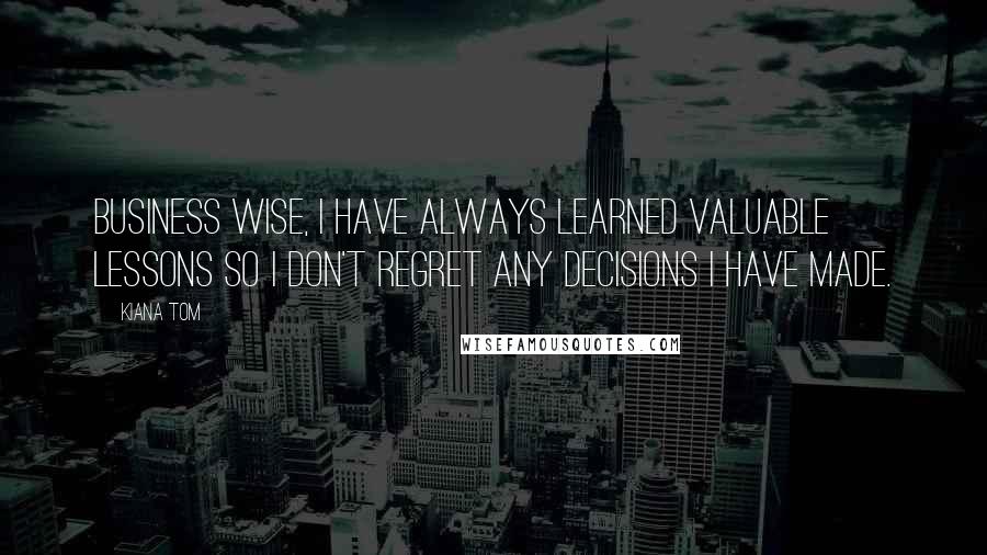Kiana Tom Quotes: Business wise, I have always learned valuable lessons so I don't regret any decisions I have made.