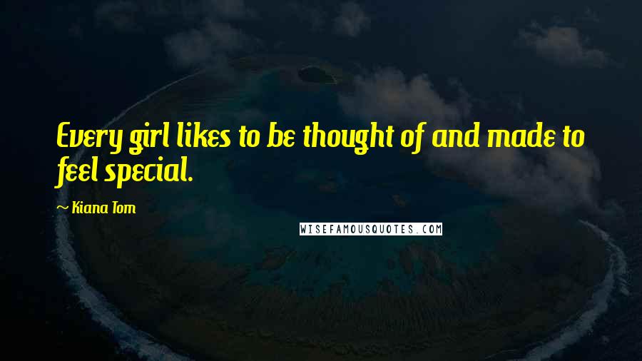 Kiana Tom Quotes: Every girl likes to be thought of and made to feel special.