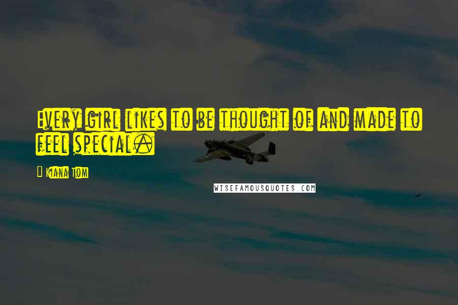 Kiana Tom Quotes: Every girl likes to be thought of and made to feel special.