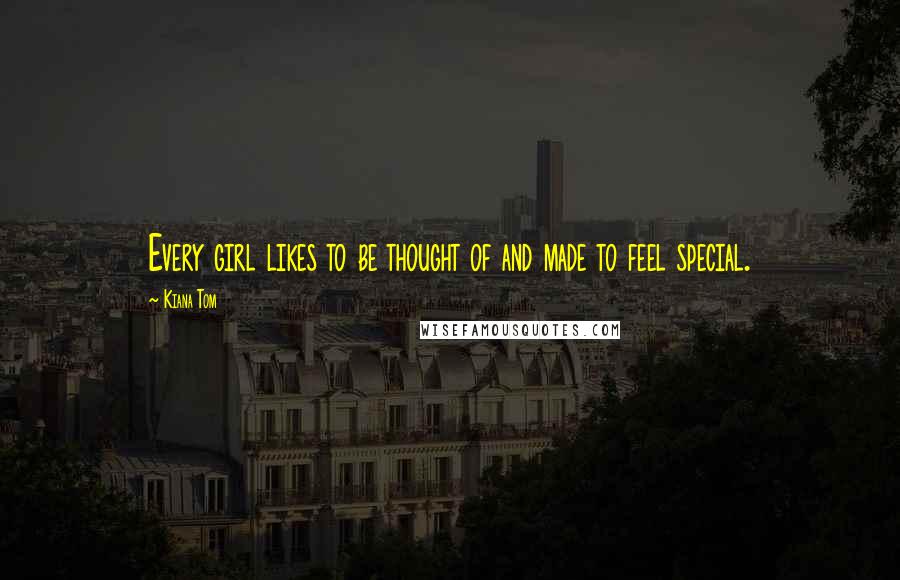 Kiana Tom Quotes: Every girl likes to be thought of and made to feel special.