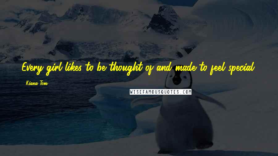 Kiana Tom Quotes: Every girl likes to be thought of and made to feel special.