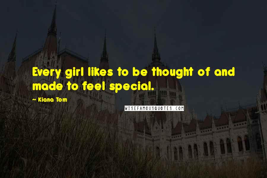 Kiana Tom Quotes: Every girl likes to be thought of and made to feel special.