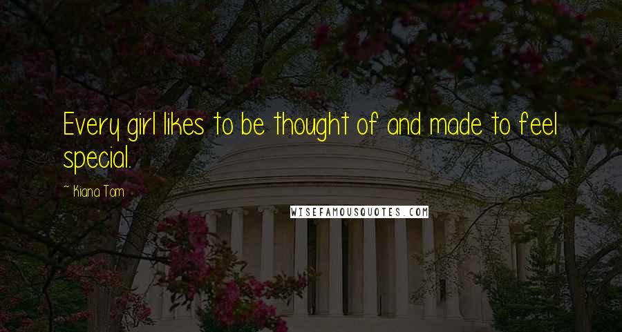 Kiana Tom Quotes: Every girl likes to be thought of and made to feel special.
