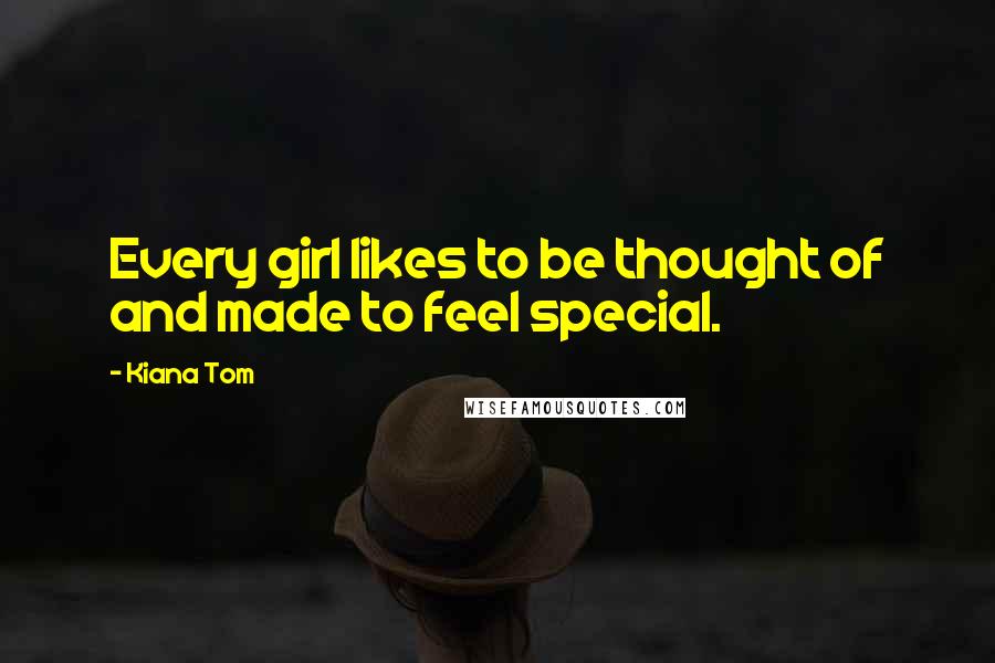 Kiana Tom Quotes: Every girl likes to be thought of and made to feel special.