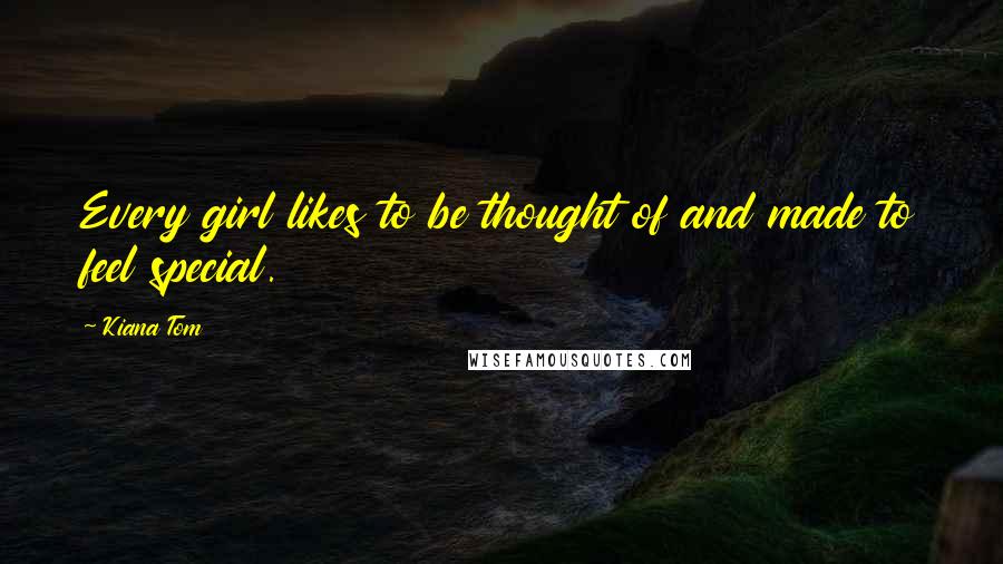 Kiana Tom Quotes: Every girl likes to be thought of and made to feel special.
