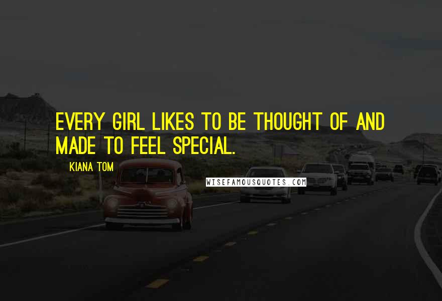 Kiana Tom Quotes: Every girl likes to be thought of and made to feel special.
