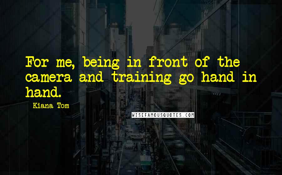 Kiana Tom Quotes: For me, being in front of the camera and training go hand in hand.