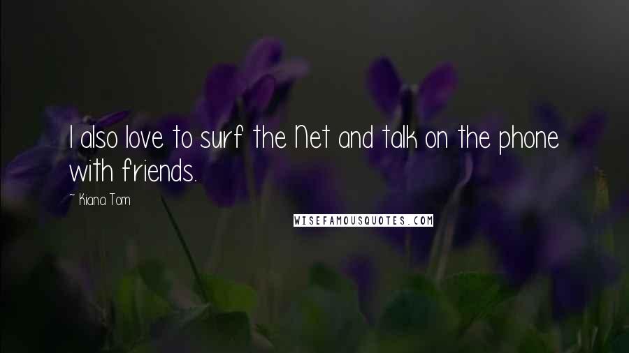 Kiana Tom Quotes: I also love to surf the Net and talk on the phone with friends.