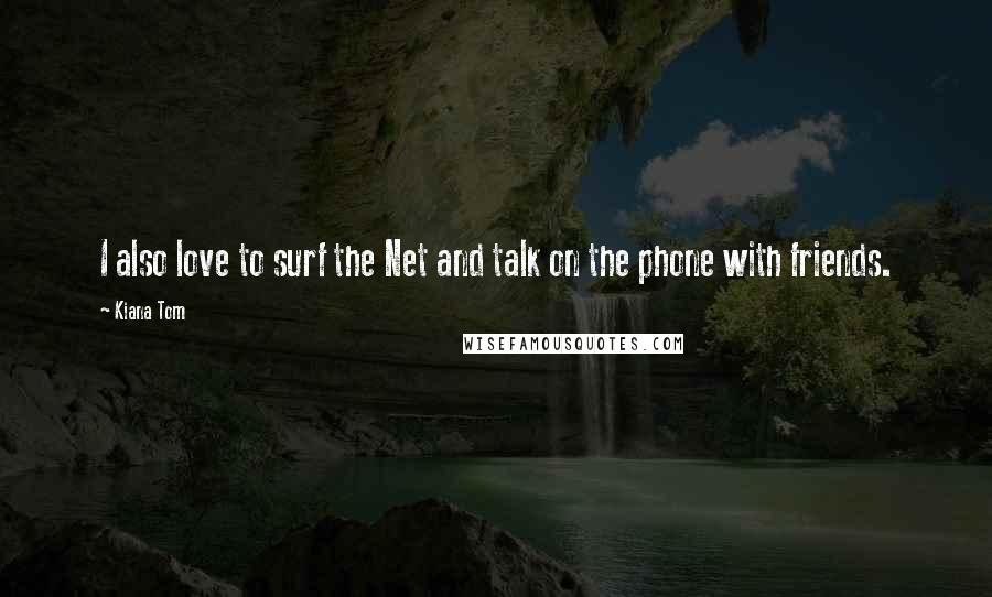 Kiana Tom Quotes: I also love to surf the Net and talk on the phone with friends.